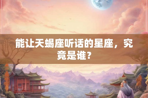 能让天蝎座听话的星座，究竟是谁？