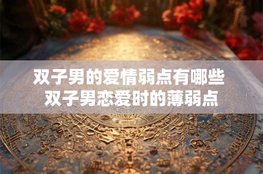 双子男的爱情弱点有哪些 双子男恋爱时的薄弱点