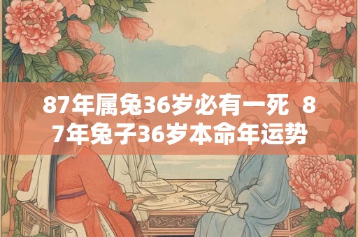 87年属兔36岁必有一死  87年兔子36岁本命年运势