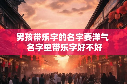 男孩带乐字的名字要洋气  名字里带乐字好不好
