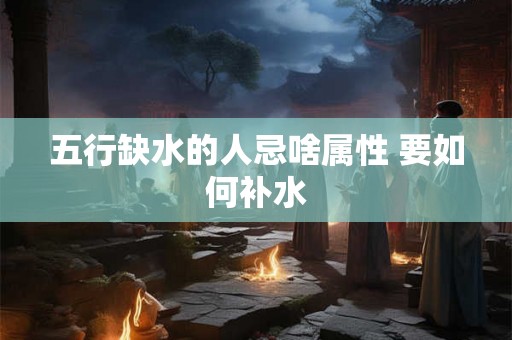 五行缺水的人忌啥属性 要如何补水