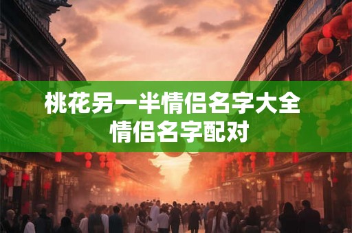 桃花另一半情侣名字大全 情侣名字配对 桃花另一半情侣名字大全 情侣名字配对