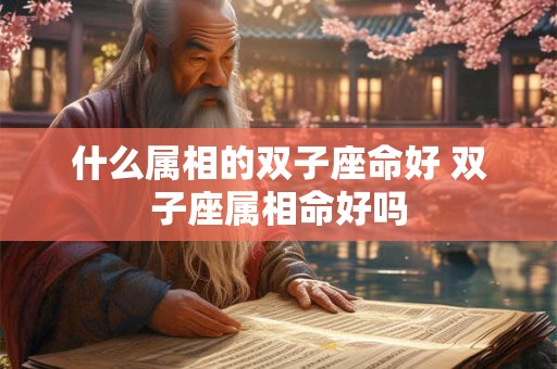 什么属相的双子座命好 双子座属相命好吗
