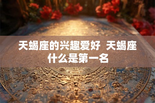 天蝎座的兴趣爱好  天蝎座什么是第一名