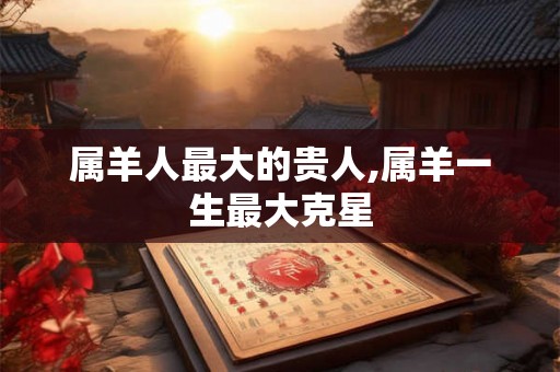 属羊人最大的贵人,属羊一生最大克星
