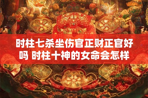 时柱七杀坐伤官正财正官好吗 时柱十神的女命会怎样