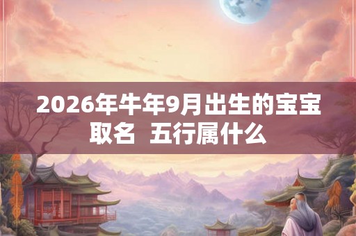 2026年牛年9月出生的宝宝取名  五行属什么