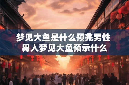 梦见大鱼是什么预兆男性 男人梦见大鱼预示什么