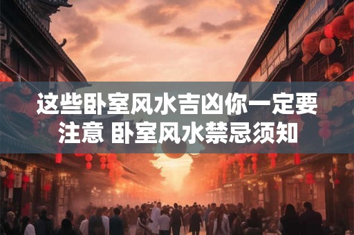 这些卧室风水吉凶你一定要注意 卧室风水禁忌须知