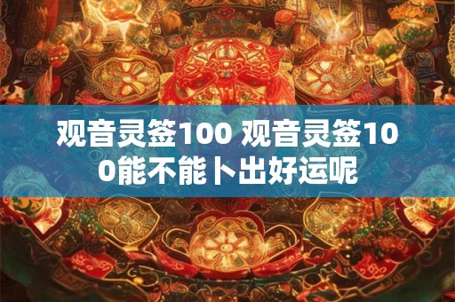观音灵签100 观音灵签100能不能卜出好运呢