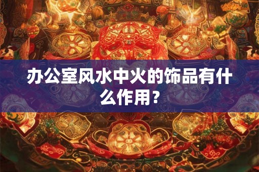 办公室风水中火的饰品有什么作用? 办公室风水中火的饰品有什么作用?