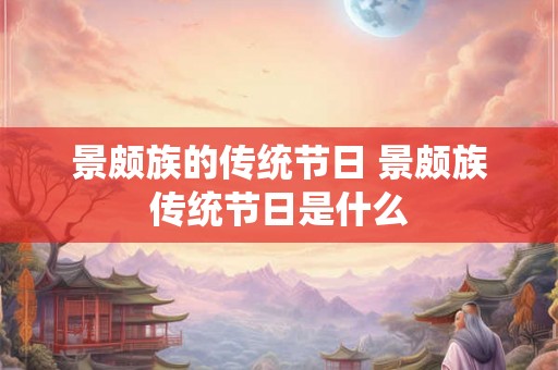 景颇族的传统节日 景颇族传统节日是什么