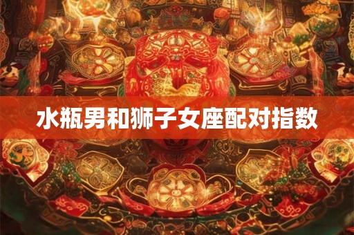 水瓶男和狮子女座配对指数