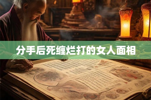 分手后死缠烂打的女人面相