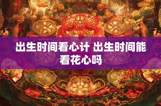 出生时间看心计 出生时间能看花心吗 出生时间看心计 出生时间能看花心吗