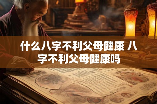 什么八字不利父母健康 八字不利父母健康吗