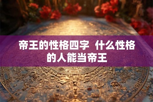 帝王的性格四字  什么性格的人能当帝王