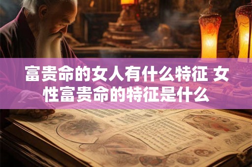 富贵命的女人有什么特征 女性富贵命的特征是什么 富贵命的女人有什么特征 女性富贵命的特征是什么