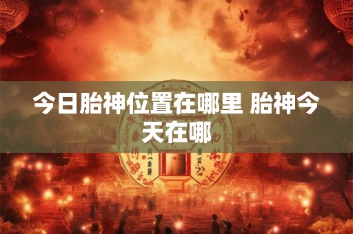 今日胎神位置在哪里 胎神今天在哪