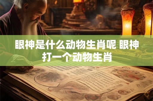 眼神是什么动物生肖呢 眼神打一个动物生肖 眼神是什么动物生肖呢 眼神打一个动物生肖