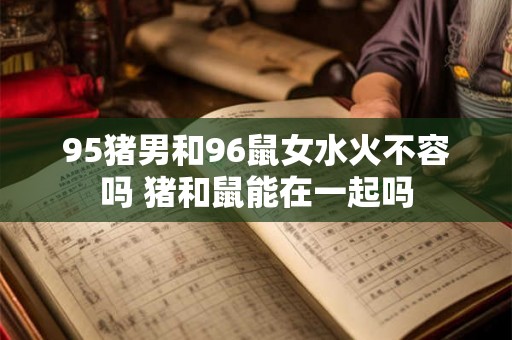 95猪男和96鼠女水火不容吗 猪和鼠能在一起吗 95猪男和96鼠女水火不容吗 猪和鼠能在一起吗