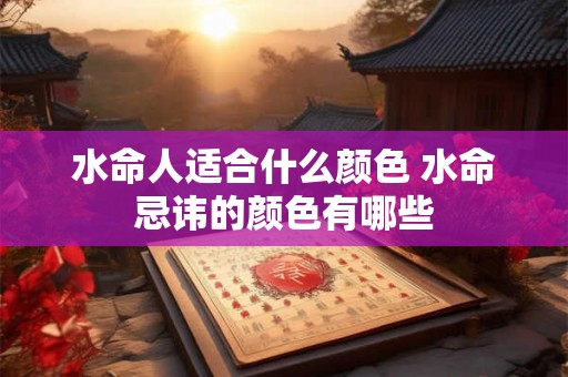 水命人适合什么颜色 水命忌讳的颜色有哪些 水命人适合什么颜色 水命忌讳的颜色有哪些