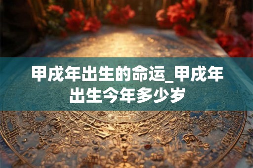 甲戌年出生的命运_甲戌年出生今年多少岁