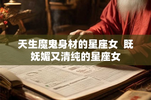 天生魔鬼身材的星座女  既妩媚又清纯的星座女