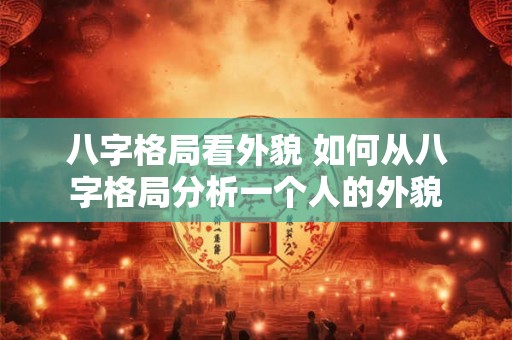 八字格局看外貌 如何从八字格局分析一个人的外貌