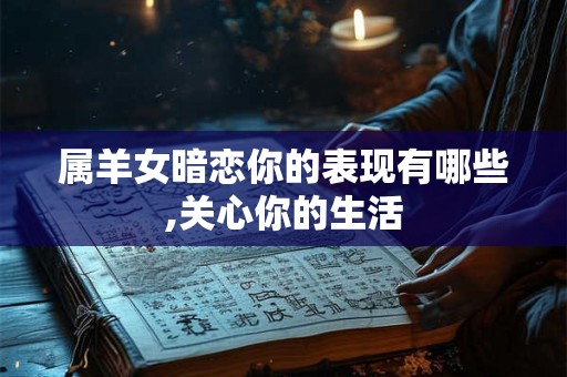 属羊女暗恋你的表现有哪些,关心你的生活