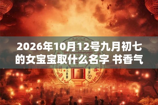 2026年10月12号九月初七的女宝宝取什么名字 书香气质