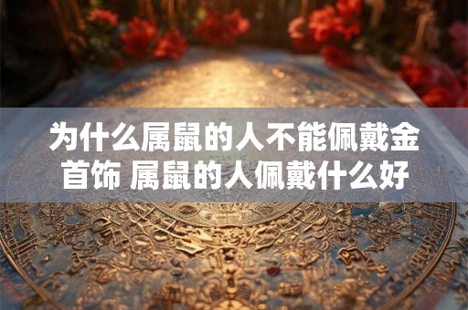为什么属鼠的人不能佩戴金首饰 属鼠的人佩戴什么好 为什么属鼠的人不能佩戴金首饰 属鼠的人佩戴什么好