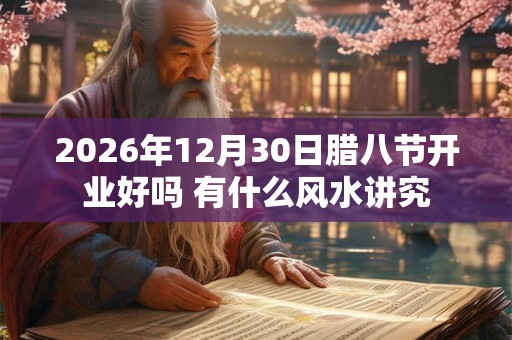 2026年12月30日腊八节开业好吗 有什么风水讲究