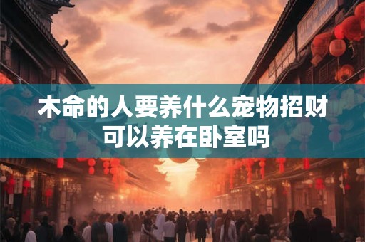 木命的人要养什么宠物招财 可以养在卧室吗