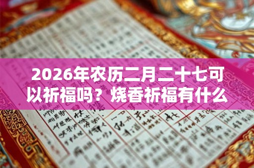 2026年农历二月二十七可以祈福吗？烧香祈福有什么讲究？