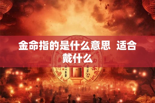 金命指的是什么意思  适合戴什么