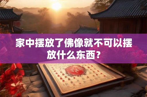 家中摆放了佛像就不可以摆放什么东西? 家中摆放了佛像就不可以摆放什么东西?