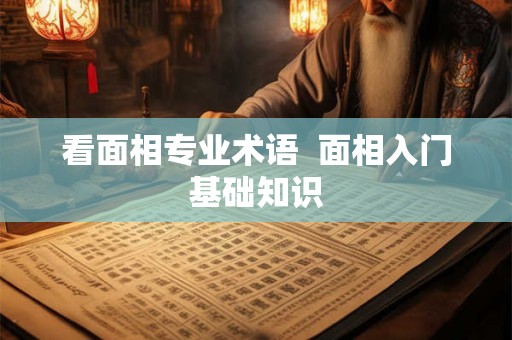 看面相专业术语 面相入门基础知识 看面相专业术语 面相入门基础知识
