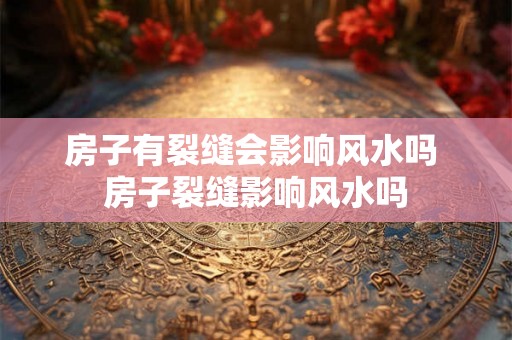 房子有裂缝会影响风水吗 房子裂缝影响风水吗