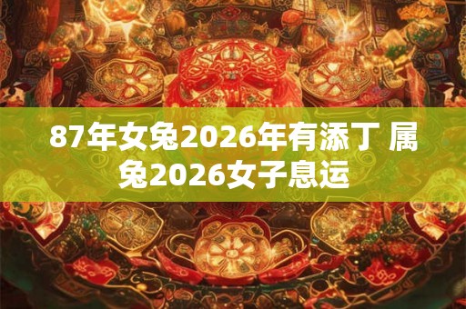 87年女兔2026年有添丁 属兔2026女子息运