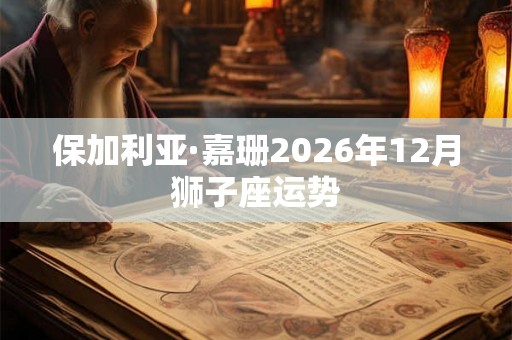 保加利亚·嘉珊2026年12月狮子座运势