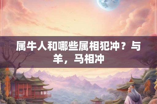 属牛人和哪些属相犯冲?与羊,马相冲 属牛人和哪些属相犯冲?与羊,马相冲