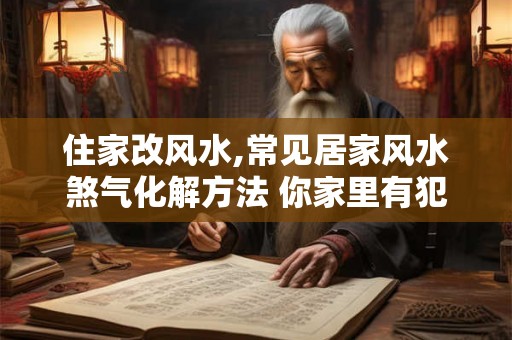 住家改风水,常见居家风水煞气化解方法 你家里有犯煞了吗