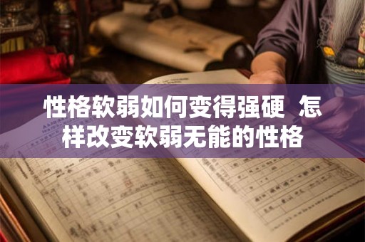 性格软弱如何变得强硬 怎样改变软弱无能的性格 性格软弱如何变得强硬 怎样改变软弱无能的性格