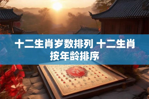 十二生肖岁数排列 十二生肖按年龄排序