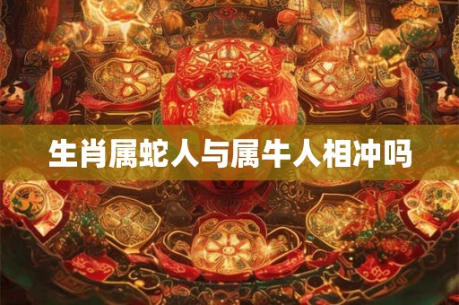 生肖属蛇人与属牛人相冲吗