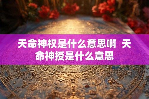 天命神权是什么意思啊  天命神授是什么意思