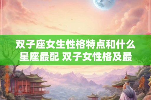 双子座女生性格特点和什么星座最配 双子女性格及最佳星座配对 双子座女生性格特点和什么星座最配 双子女性格及最佳星座配对