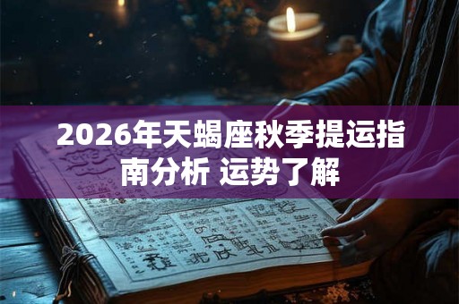 2026年天蝎座秋季提运指南分析 运势了解 2026年天蝎座秋季提运指南分析 运势了解