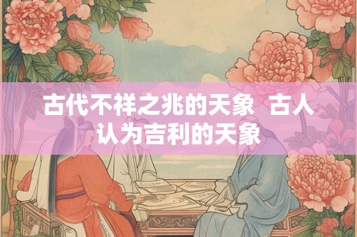 古代不祥之兆的天象  古人认为吉利的天象